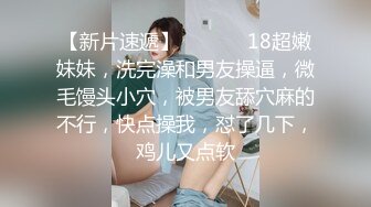 【新片速遞】  ❤️❤️18超嫩妹妹，洗完澡和男友操逼，微毛馒头小穴，被男友舔穴麻的不行，快点操我，怼了几下，鸡儿又点软