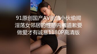 91原创国产AV剧情小伙偷闻淫荡女邻居的性感内裤道歉要做爱才有诚意1180P高清版