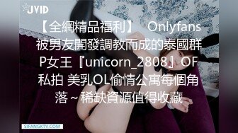 【全網精品福利】✨Onlyfans被男友開發調教而成的泰國群P女王『unicorn_2808』OF私拍 美乳OL偷情公寓每個角落～稀缺資源值得收藏