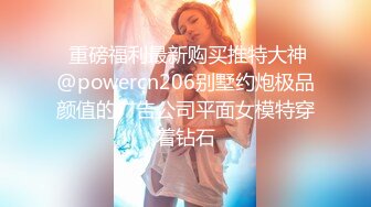  重磅福利最新购买推特大神@powercn206别墅约炮极品颜值的广告公司平面女模特穿着钻石