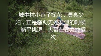  城中村小巷子探花，漂亮少妇，正是骚劲无处发泄的时候，躺平挑逗，大哥在暴力抽插一次