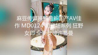 麻豆传媒映画最新国产AV佳作 MD0124 初登场系列 狂野女郎 全新女神许书曼