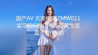 国产AV 天美传媒 TMW011 实习经纪撞见舞王淫乱生活 吴芳宜(嘉仪)