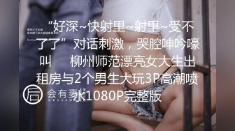 “好深~快射里~射里~受不了了”对话刺激，哭腔呻吟嚎叫㊙️柳州师范漂亮女大生出租房与2个男生大玩3P高潮喷水1080P完整版