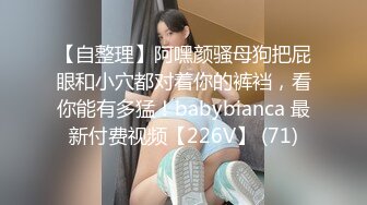 【自整理】阿嘿颜骚母狗把屁眼和小穴都对着你的裤裆，看你能有多猛！babybianca 最新付费视频【226V】 (71)