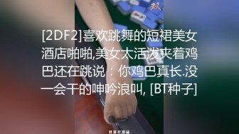 [2DF2]喜欢跳舞的短裙美女酒店啪啪,美女太活泼夹着鸡巴还在跳说：你鸡巴真长.没一会干的呻吟浪叫, [BT种子]