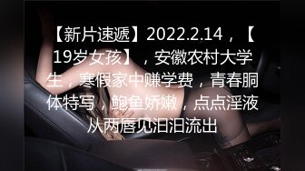 【新片速遞】2022.2.14，【19岁女孩】，安徽农村大学生，寒假家中赚学费，青春胴体特写，鲍鱼娇嫩，点点淫液从两唇见汩汩流出