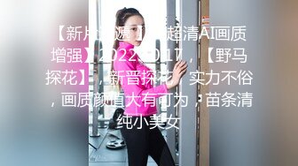 【新片速遞 】【超清AI画质增强】2022.10.17，【野马探花】，新晋探花，实力不俗，画质颜值大有可为，苗条清纯小美女