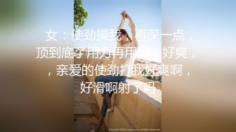   女：使劲操我，再深一点，顶到底了用力再用力，好爽， ，亲爱的使劲打我好爽啊，好滑啊射了吗