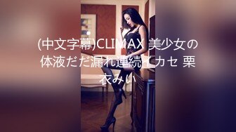 (中文字幕)CLIMAX 美少女の体液だだ漏れ連続イカセ 栗衣みい