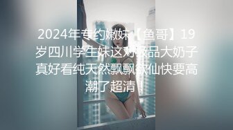 2024年专约嫩妹【鱼哥】19岁四川学生妹这对极品大奶子真好看纯天然飘飘欲仙快要高潮了超清！