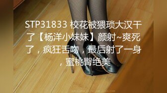 STP31833 校花被猥琐大汉干了【杨洋小妹妹】颜射~爽死了，疯狂舌吻，最后射了一身，蜜桃臀绝美