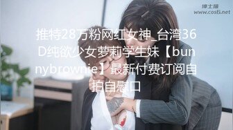 推特28万粉网红女神_台湾36D纯欲少女萝莉学生妹【bunnybrownie】最新付费订阅自拍自慰口