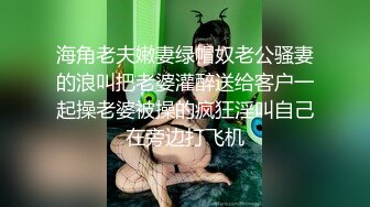 海角老夫嫩妻绿帽奴老公骚妻的浪叫把老婆灌醉送给客户一起操老婆被操的疯狂淫叫自己在旁边打飞机