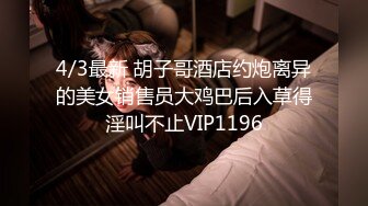 4/3最新 胡子哥酒店约炮离异的美女销售员大鸡巴后入草得淫叫不止VIP1196