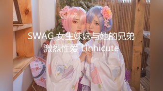 SWAG 女生妹妹与她的兄弟激烈性爱 Linhicute