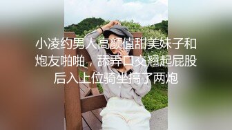 小凌约男人高颜值甜美妹子和炮友啪啪，舔弄口交翘起屁股后入上位骑坐搞了两炮