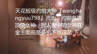 天花板级约炮大神『wanghangyuu798』流出，约啪各路顶级女神，别人眼中的女神在金主面前是多么下贱淫荡 下 (8)