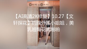 【AI高清2K修复】10.27【文轩探花】约操外围小姐姐，美乳翘臀花式啪啪