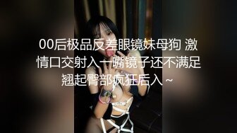 00后极品反差眼镜妹母狗 激情口交射入一嘴镜子还不满足翘起臀部疯狂后入～