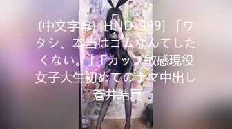 (中文字幕) [HND-999] 「ワタシ、本当はゴムなんてしたくない。」Fカップ敏感現役女子大生初めてのナマ中出し 蒼井結夏