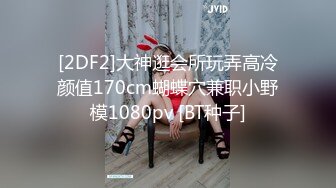 [2DF2]大神逛会所玩弄高冷颜值170cm蝴蝶穴兼职小野模1080pv [BT种子]