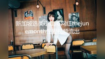 新加坡选美小姐IG网红thejunemonth性爱视频流出