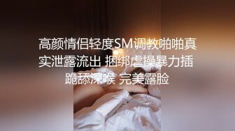 高颜情侣轻度SM调教啪啪真实泄露流出 捆绑虐操暴力插 跪舔深喉 完美露脸