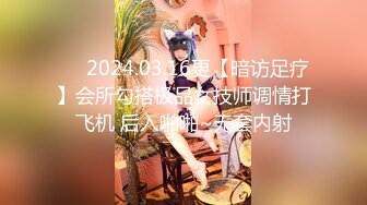 ❤️2024.03.16更【暗访足疗】会所勾搭极品女技师调情打飞机 后入啪啪~无套内射