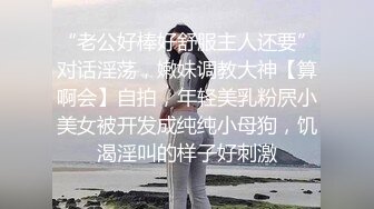 “老公好棒好舒服主人还要”对话淫荡，嫩妹调教大神【算啊会】自拍，年轻美乳粉屄小美女被开发成纯纯小母狗，饥渴淫叫的样子好刺激