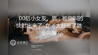    00后小女友。男：被你叫的快射出来了  女：太舒服了就会叫嘛