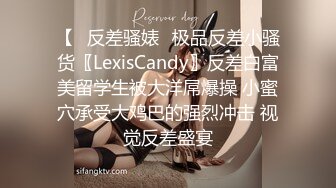 【✿反差骚婊✿极品反差小骚货〖LexisCandy〗反差白富美留学生被大洋屌爆操 小蜜穴承受大鸡巴的强烈冲击 视觉反差盛宴