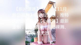 【新片速遞】⚫️⚫️【11月新品福利】眼镜反差婊，推特天然巨乳女神【小鲅鱼】最新定制，道具紫薇、甩奶裸舞、身材无敌