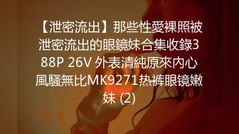 【泄密流出】那些性愛裸照被泄密流出的眼鏡妹合集收錄388P 26V 外表清純原來內心風騷無比MK9271热裤眼镜嫩妹 (2)