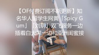 【OF付费订阅不断更新】知名华人留学生网黄「Spicy Gum」「刘玥」双飞服务一边插着白大屌一边和亚洲闺蜜接吻