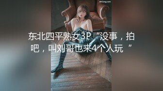 东北四平熟女3P“没事，拍吧，叫刘哥也来4个人玩“