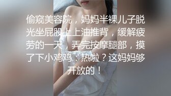 偷窥美容院，妈妈半裸儿子脱光坐屁股上上油推背，缓解疲劳的一天，弄完按摩腿部，摸了下小鸡鸡：热啦？这妈妈够开放的！