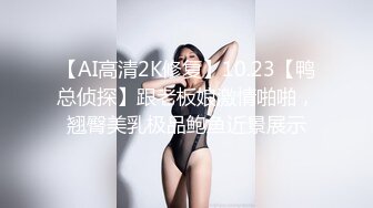 【AI高清2K修复】10.23【鸭总侦探】跟老板娘激情啪啪，翘臀美乳极品鲍鱼近景展示