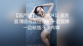 【国产版】[TMW041] 吴芳宜.情欲荷官任你干.一边发牌一边被插.天美传媒