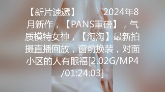 【新片速遞】  ♈♈♈2024年8月新作，【PANS重磅】，气质模特女神，【淘淘】最新拍摄直播回放，窗前换装，对面小区的人有眼福[2.02G/MP4/01:24:03]