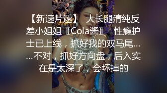 【新速片遞】  大长腿清纯反差小姐姐〖Cola酱〗⚡性瘾护士已上线，抓好我的双马尾……不对，抓好方向盘，后入实在是太深了，会坏掉的