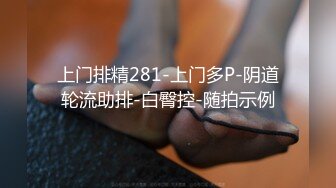 上门排精281-上门多P-阴道轮流助排-白臀控-随拍示例