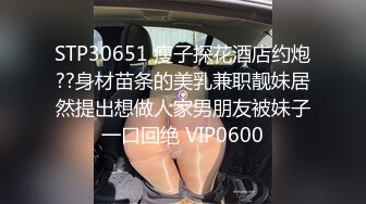 STP30651 瘦子探花酒店约炮??身材苗条的美乳兼职靓妹居然提出想做人家男朋友被妹子一口回绝 VIP0600