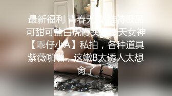 最新福利 青春无敌 推特极品可甜可盐白虎馒头一线天女神【乖仔小A】私拍，各种道具紫薇啪啪，这嫩B太诱人太想肏了