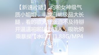 【新速片遞】 约啪女神级气质小姐姐，丰腴白嫩极品大长腿，看的欲火狂涨迫不及待掰开逼逼啪啪猛力插入，吸吮骑乘暴操【水印】[1.88G/MP4/43:37]