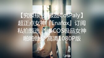 【究极核_弹极品CosPaly】超正点女神『Enafox』订阅私拍甄选 首爆COS极品女神啪啪做爱 高清1080P版