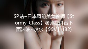 SP站~日本风韵美女教师【Stormy_Class】老师在讲台下面沫油~喷水【99V】 (82)