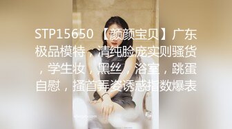 STP15650 【颜颜宝贝】广东极品模特，清纯脸庞实则骚货，学生妆，黑丝，浴室，跳蛋自慰，搔首弄姿诱惑指数爆表