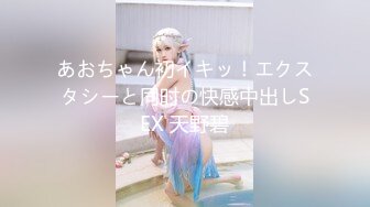 あおちゃん初イキッ！エクスタシーと同时の快感中出しSEX 天野碧