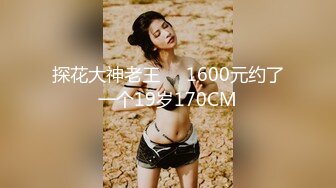 探花大神老王❤️1600元约了一个19岁170CM